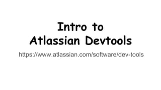 Intro to
Atlassian Devtools
https://www.atlassian.com/software/dev-tools
 