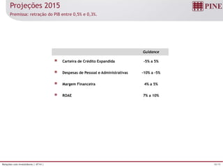 18/19Relações com Investidores | 4T14 |
Projeções 2015
Premissa: retração do PIB entre 0,5% e 0,3%.
Guidance
Carteira de Crédito Expandida -5% a 5%
Despesas de Pessoal e Administrativas -10% a -5%
Margem Financeira 4% a 5%
ROAE 7% a 10%
 