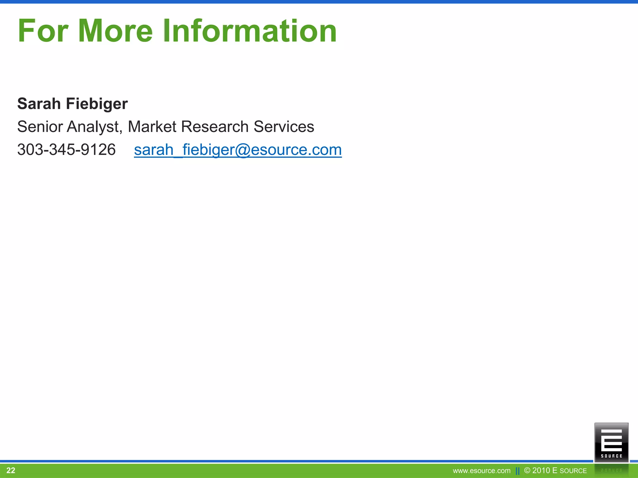 www.esource.com || © 2010 E SOURCE22
For More Information
Sarah Fiebiger
Senior Analyst, Market Research Services
303-345-9126 sarah_fiebiger@esource.com
 