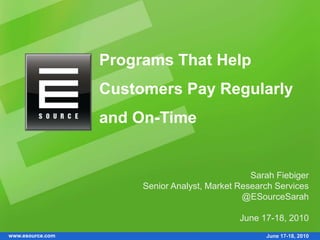 www.esource.com
Programs That Help
Customers Pay Regularly
and On-Time
Sarah Fiebiger
Senior Analyst, Market Research Services
@ESourceSarah
June 17-18, 2010
June 17-18, 2010
 