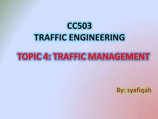 CC503
   TRAFFIC ENGINEERING
TOPIC 4: TRAFFIC MANAGEMENT


                    By: syafiqah
 