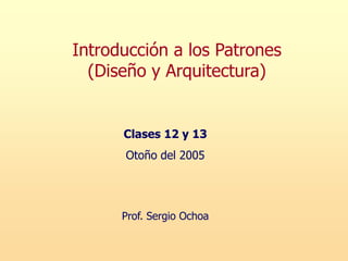 Introducción a los Patrones
(Diseño y Arquitectura)
Clases 12 y 13
Otoño del 2005
Prof. Sergio Ochoa
 