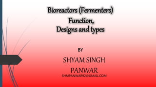 Bioreactors (Fermenters)
Function,
Designs and types
BY
SHYAM SINGH
PANWARSHMPANWAR92@GMAIL.COM
 