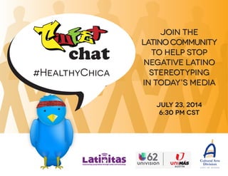 #HealthyChica
Join the
LatinoCommunity
to help stop
negative Latino
stereotyping
in today’s media
July 23, 2014
6:30 pm Cst
 