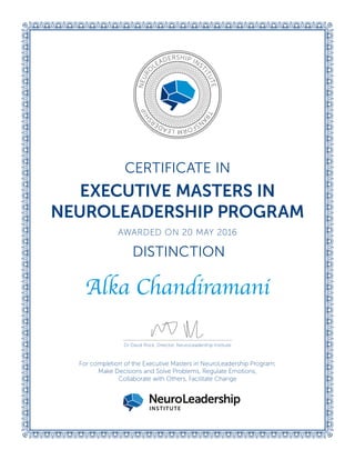 For completion of the Executive Masters in NeuroLeadership Program;
Make Decisions and Solve Problems, Regulate Emotions,
Collaborate with Others, Facilitate Change
Dr David Rock, Director, NeuroLeadership Institute
AWARDED ON 20 MAY 2016
EXECUTIVE MASTERS IN
NEUROLEADERSHIP PROGRAM
CERTIFICATE IN
NEURO
LEADERSHIP INS
TITUTETRA
N
SFORMLEADER
SHIP
DISTINCTION
Alka Chandiramani
 