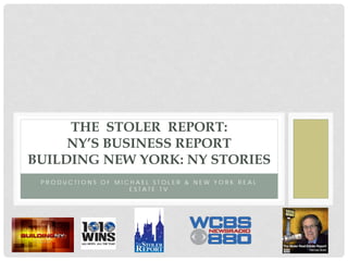 P R O D U C T I O N S O F M I C H A E L S T O L E R & N E W Y O R K R E A L
E S T A T E T V
THE STOLER REPORT:
NY’S BUSINESS REPORT
BUILDING NEW YORK: NY STORIES
 