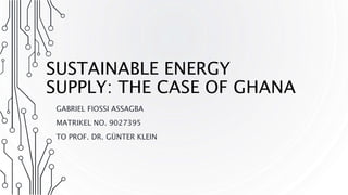 SUSTAINABLE ENERGY
SUPPLY: THE CASE OF GHANA
GABRIEL FIOSSI ASSAGBA
MATRIKEL NO. 9027395
TO PROF. DR. GÜNTER KLEIN
 