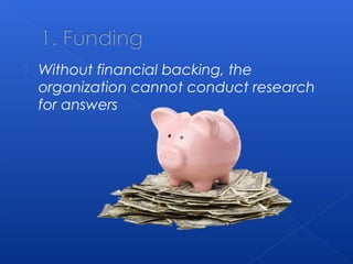  Without financial backing, the
organization cannot conduct research
for answers
 