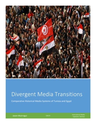 Divergent Media Transitions
Comparative Historical Media Systems of Tunisia and Egypt
Jason Muirragui 5/6/15
International Media
Capstone Seminar
 