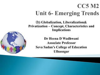 (b) Globalization, Liberalization&
Privatization – Concept, Characteristics and
Implications
Dr Heena D Wadhwani
Associate Professor
Seva Sadan’s College of Education
Ulhasngar
 
