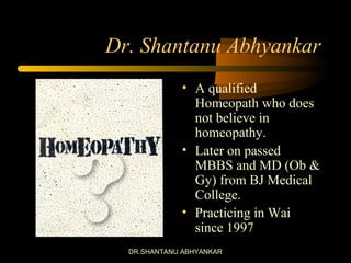 DR.SHANTANU ABHYANKAR
Dr. Shantanu Abhyankar
• A qualified
Homeopath who does
not believe in
homeopathy.
• Later on passed
MBBS and MD (Ob &
Gy) from BJ Medical
College.
• Practicing in Wai
since 1997
 