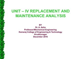 UNIT – IV REPLACEMENT AND
MAINTENANCE ANALYSIS
BY
Dr. A. Asha
Professor/Mechanical Engineering
Kamaraj College of Engineering & Technology
Virudhunagar
December 2016
 