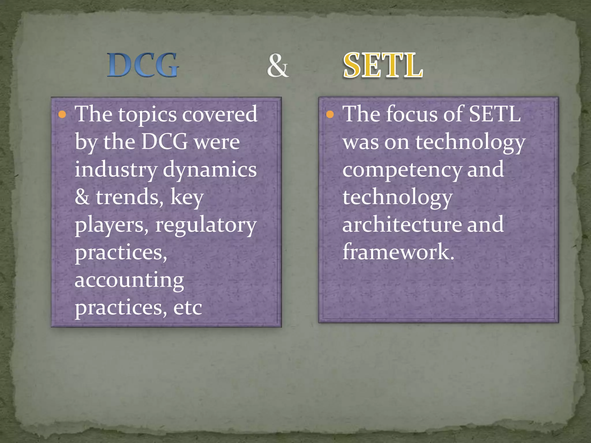  The topics covered
by the DCG were
industry dynamics
& trends, key
players, regulatory
practices,
accounting
practices, etc
 The focus of SETL
was on technology
competency and
technology
architecture and
framework.
 