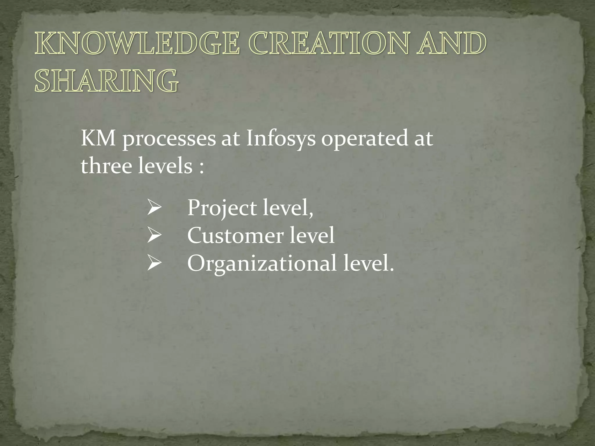 KM processes at Infosys operated at
three levels :
 Project level,
 Customer level
 Organizational level.
 