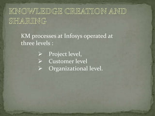 KM processes at Infosys operated at
three levels :
 Project level,
 Customer level
 Organizational level.
 