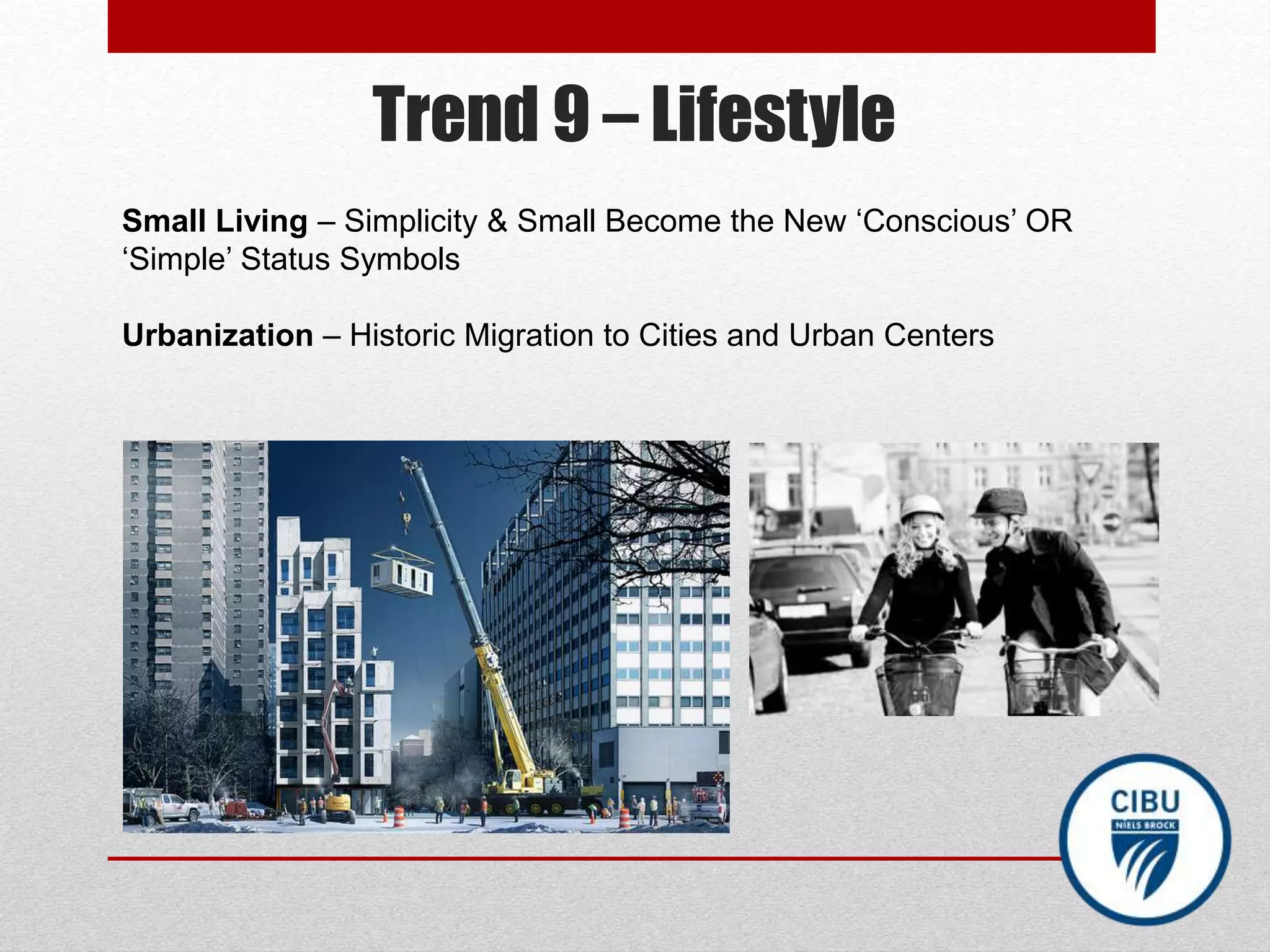 Trend 9 – Lifestyle
Small Living – Simplicity & Small Become the New ‘Conscious’ OR
‘Simple’ Status Symbols
Urbanization – Historic Migration to Cities and Urban Centers
 