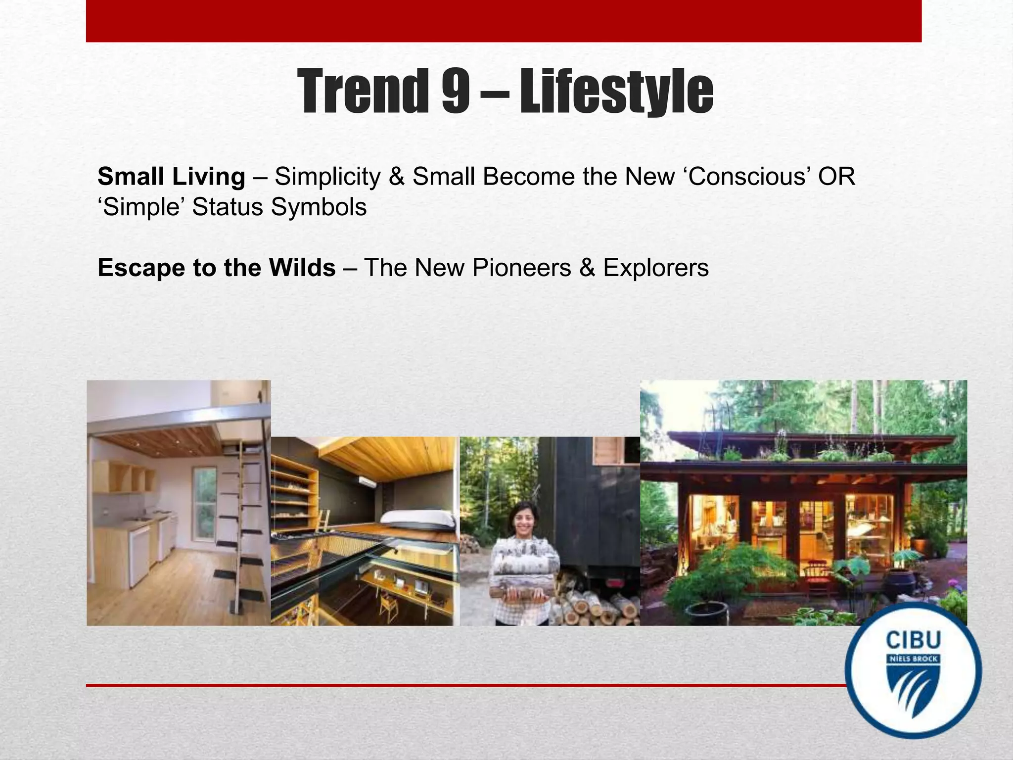 Trend 9 – Lifestyle
Small Living – Simplicity & Small Become the New ‘Conscious’ OR
‘Simple’ Status Symbols
Escape to the Wilds – The New Pioneers & Explorers
 