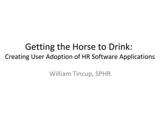 Getting the Horse to Drink:
Creating User Adoption of HR Software Applications
William Tincup, SPHR
 