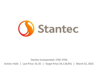 Stantec Incorporated (TSX: STN)
Action: Hold ǀ Last Price: 31.35 ǀ Target Price 34.1 (8.8%) ǀ March 21, 2015
 