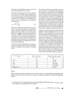 forma que la velocidad de estos gases sea la mis-
ma que la obtenida al nivel del mar.
Para calcular el incremento en el área transver-
sal se hace uso del hecho que la estequiometría
de la reacción se conserva independientemente
de la presión atmosférica. En consecuencia el flu-
jo másico de los productos de combustión tam-
bién se conserva. Aplicando este razonamiento
se obtiene que:
02=0,VP,lP
(1)z
Donde 0 es el diámetro del conducto de evacua-
ción, P es la presión atmosférica, y el subíndice 1
indica condiciones estándar y el subíndice 2, con-
diciones de trabajo. Para el caso de Santafé de
Bogotá, por ejemplo, donde la presión atmosfé-
rica es de-75.000 Pa. la ecuación 1 indica un au-
mento del 15.5% en el diámetro del conducto de
evacuación. La tabla 1 indica el diámetro reco-
mendado para los conductos de evacuación para
la presión atmosférica correspondiente a la altu-
ra de Santafé de Bogotá.
Usando la ecuación semiempírica de Kinkeadb,
se obtuvo un aumento del 14% para la altura de
Santafé de Bogotá, corroborando el resultado
previo.
Al aumentar el diámetro del conducto de acuer-
do a la ecuación 1, se aumenta el área superficial
del conducto, lo cual resulta en un incremento
en la rata de transferencia de calor del conducto
hacia la atmósfera. Este incremento puede afec-
tar la temperatura media de los productos de
combustión y por tanto la capacidad de succión
del conducto. Es difícil cuantificar analíticamente
este tipo de efectos por cuanto la ecuación que
modela el proceso de transferencia de calor del
conducto hacia la atmósfera es una ecuación in-
tegro diferencial. Como alternativa se simuló nu-
méricamente el flujo de los gases de combustión
dentro de los conductos de evacuación directa.
La figura 2.a muestra la geometría usada para este
estudio. Se usaron conductos de 4 1/2" y 5 1/2" de
diámetro, 1 m de longitud (L=1.0 m) y 60 cm de
cota vertical (H=60 cm). Las figuras 2.b y 2.c mues-
tran los perfiles de velocidad respectivos. Se en-
contró que al aumentar 1" el diámetro del con-
ducto, hay un ligero aumento en la temperatura
media de los gases y la velocidad de los gases den-
tro de los conductos permanece aproximadamen-
te constante. Esto es razonable considerando que
al aumentar el diámetro del conducto se
incrementa el flujo másico de los gases de com-
bustión. Por tanto hay un aumento en el calor sen-
sible total de los gases en el conducto que com-
pensa o supera el aumento en la rata de transfe-
rencia de calor del conducto hacia el ambiente.
POTENCIA NOMINAL DEL APARATO
[Kw]
DIÁMETRO INTERIOR MINIMO DEL
CONDUCTO A NIVEL DEL MAR
[MM]
DIÁMETRO INTERIOR MÍNIMO DEL CONDUCTO
RECOMENDADO PARA SANTAFE DE BOGOTA
[MM]
11.5 90 104 (4")
17.5 110 127 (5")
24.0 125 144 (5 5/8")
31.5 139 161 (6 3/8")
Superiora 31.5 175 202 (8" )
TABLA 1
Diámetro interior mínimo del conducto de evacuación directa a través de fachada recomendado para
aparatos de gas de circuito abierto de tiro natural, a condiciones estándar y a la altura de Santafé de
Bogotá.a
a Esta recomendación es una modificación por efecto de la presión atmosférica de la tabla I de la referencia I y por tanto su validez
está restringida a las condiciones especificadas en la referencia I.
UNIVERSIDAD DE LOS ANDES
20 •
 