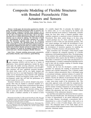 IEEE TRANSACTIONS ON INSTRUMENTATION AND MEASUREMENT, VOL. 47, NO. 2, APRIL 1998 513
Composite Modeling of Flexible Structures
with Bonded Piezoelectric Film
Actuators and Sensors
Anthony Faria Vaz, Member, IEEE
Abstract—In this paper, the interaction equations for a ﬂexible
beam with multiple-bonded piezoelectric ﬁlms are derived. Any
ﬂexible structure composed of ﬂexible beam members can be
analyzed with these equations. The interaction equations account
for the effects of shaped piezoelectric ﬁlms, that is, the ﬁlm’s
electrodes may be etched with geometrical shapes and the poling
direction may be altered by splicing. The derivation is based
on a generalization of the interaction equations for a single
ﬁlm. The interaction equations make use of the vibrational
modes of a structure. The vibrational modes can be derived
either analytically or numerically using ﬁnite-element techniques.
Experimental validation has been done on a cantilever beam with
bonded polyvinylidene ﬂuoride and lead zirconium titanate ﬁlms.
These equations are useful for developing techniques for shape
control and active vibration damping in ﬂexible structures.
Index Terms—Dynamic modeling, piezoceramic, piezoelectric,
polyvinylidene ﬂuoride, smart structures, spatial ﬁltering.
I. INTRODUCTION
IN THE NEXT decade, it is envisaged that large ﬂexible
space structures (LFSS’s) will be used in a variety of
applications. Some potential applications include the space-
based radar, the mobile servicing subsystem, and the space
station. Due to the light weight and expansive sizes of LFSS’s,
these structures will have signiﬁcant structural ﬂexibility.
The elastic body modes will be very lightly damped and
range from very low to very high frequencies. High-frequency
modes can be attenuated by using materials with signiﬁcant
viscoelasticity, whereas low-frequency modes cannot. It is the
low-frequency modes that will limit the performance of a
control system for an LFSS.
Structural vibrations can be actively damped using piezo-
electric ﬁlms that are bonded to structural members of a
ﬂexible structure. The dual nature of piezoelectric ﬁlms allows
them to be used as either actuators or sensors. Shaping of
piezoelectric ﬁlms, by splicing and electrode etching, can be
used to sense and control individual modes in a structure.
This enables a feedback controller to be realized in terms
Manuscript received May 18, 1998; revised November 30, 1998. This work
was supported in part by the Canadian Space Agency under Contracts 9F009-
0-4140, 9F011-0-0924, and 9F028-5-5106 and in part by the Natural Sciences
and Engineering Research Council of Canada.
The author is with Applied Computing Enterprises, Inc., Mississauga, Ont.,
L5V 1E5 Canada and is also with the Department of Electrical and Computer
Engineering, McMaster University, Hamilton, Ont., L8S 4L7 Canada (e-mail:
vaz@mcmaster.ca).
Publisher Item Identiﬁer S 0018-9456(98)09851-9.
of a suitably shaped ﬁlm. In principle, the feedback can
be inﬁnite order, as it is only limited by the ﬁdelity with
which the electrode can be etched [1]. Traditionally, controller
design has been done using a temporal paradigm where
controller complexity is measured in terms of dynamic order.
Piezoelectric ﬁlms allow control design to be done using
a spatial paradigm [2], [3], where controller complexity is
measured in terms of ﬁlm size and electrode geometry. This
new control paradigm will enable the development of new
control design methodologies. A precursor to this work is
the development of interaction equations for modeling the
dynamics of ﬂexible structures with piezoelectric ﬁlms.
Some researchers have developed a ﬁnite-element model
(FEM) to represent the composite dynamics of a ﬂexible
substructure with bonded piezoelectric ﬁlms. The disadvantage
of this method is that each different placement and shaping of
the piezoelectric ﬁlms requires that the FEM be recomputed.
This makes it awkward to use ﬁlm shape and placement as a
design parameter. A complex computational algorithm must be
used to deal with the resultant coupling of controller design
with structural modeling [4].
Crawley and de Luis [5] developed a useful two-step
procedure for analyzing the coupling of piezoelectric ﬁlm
actuators and a ﬂexible substructure. First, a dynamic model
of a structure without piezoelectric ﬁlms is developed using
a conventional technique, analytical solution of a partial dif-
ferential equation, or numerical solution of a ﬁnite-elements
problem. Second, the inﬂuence of piezoelectric ﬁlm upon the
substructure is derived in terms of generalized force from
a static stress–strain model of the piezoelectric ﬁlm. This
quasi-static approach works well under the assumptions that
actuator mass is small compared to total mass of the structure,
and the actuator resonance frequencies are much higher than
frequencies of interest. This method has the advantage that
different ﬁlm placements and sizes can be studied without
recomputation of the substructure dynamics.
Lee and Moon [6] studied the interactions between a piezo-
electric ﬁlm and a ﬂexible plate. The interactions are expressed
in terms of eigensolutions to the partial differential equa-
tion of plate vibration. Accordingly, a piezoelectric ﬁlm is
characterized as a series of modal forces, when used as an
actuator, and as a series of modal charges, when used as a
sensor. The orthogonal nature of the mode shapes can be
used to construct modal actuators/sensors which excite/observe
particular vibrational modes.
0018–9456/98$10.00 © 1998 IEEE
 