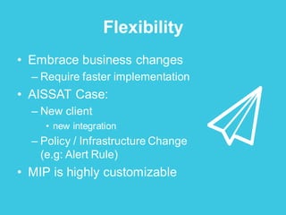 Flexibility
• Embrace business changes
– Require faster implementation
• AISSAT Case:
– New client
• new integration
– Policy / Infrastructure Change
(e.g: Alert Rule)
• MIP is highly customizable
 
