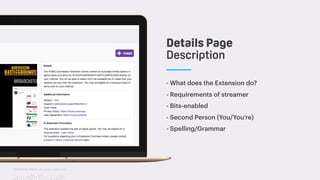 TwitchCon 2018 San Jose, California
- What does the Extension do?
- Requirements of streamer
- Bits-enabled
- Second Person (You/You’re)
- Spelling/Grammar
Details Page
Description
 