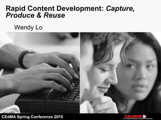 CEdMA Spring Conference 2015
Rapid Content Development: Capture,
Produce & Reuse
Wendy Lo
 