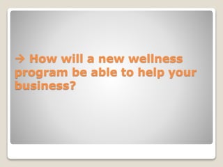  How will a new wellness
program be able to help your
business?
 