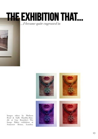 Images taken by Madison
Read & Saffy Handley-Ran-
dle at Guy Bourdin’s The
Image Maker exhibition at
Somerset House, London.
...I became quite engrossed in
the exhibition that...
13
 