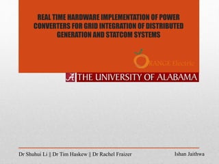 REAL TIME HARDWARE IMPLEMENTATION OF POWER
CONVERTERS FOR GRID INTEGRATION OF DISTRIBUTED
GENERATION AND STATCOM SYSTEMS
Ishan JaithwaDr Shuhui Li || Dr Tim Haskew || Dr Rachel Fraizer
RANGE Electric
 