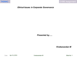 OVBE AssignmentTASMAC
Apr 16, 2010
Ethical Issues in Corporate Governance
Vivekanandan M
Presented by…..
Date: Slide No: 1Vivekanandan M
 