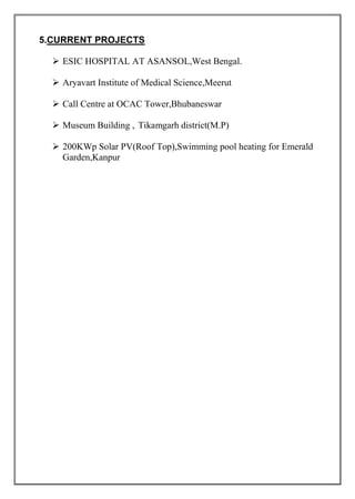 5.CURRENT PROJECTS
 ESIC HOSPITAL AT ASANSOL,West Bengal.
 Aryavart Institute of Medical Science,Meerut
 Call Centre at OCAC Tower,Bhubaneswar
 Museum Building , Tikamgarh district(M.P)
 200KWp Solar PV(Roof Top),Swimming pool heating for Emerald
Garden,Kanpur
 