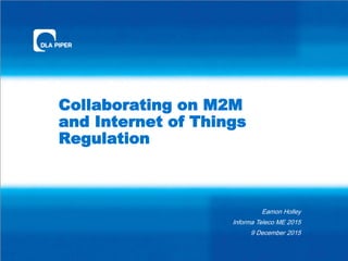 Collaborating on M2M
and Internet of Things
Regulation
Eamon Holley
Informa Teleco ME 2015
9 December 2015
 