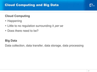 Cloud Computing and Big Data
Cloud Computing
 Happening
 Little to no regulation surrounding it per se
 Does there need to be?
Big Data
Data collection, data transfer, data storage, data processing
28
 