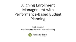 Aligning Enrollment
Management with
Performance-Based Budget
Planning
Scott Marshall
Vice Provost for Academic & Fiscal Planning
 