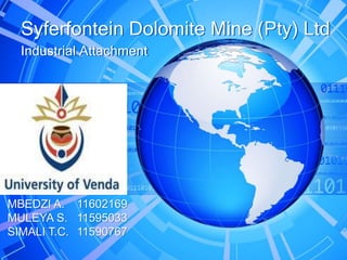 Industrial Attachment
Syferfontein Dolomite Mine (Pty) Ltd
MBEDZI A. 11602169
MULEYA S. 11595033
SIMALI T.C. 11590767
 