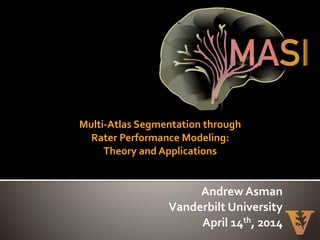Multi-­‐Atlas	
  Segmentation	
  through	
   
Rater	
  Performance	
  Modeling:	
   
Theory	
  and	
  Applications
Andrew	
  Asman	
  
Vanderbilt	
  University	
  
April	
  14th,	
  2014
 