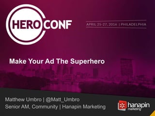 Make Your Ad The Superhero
Matthew Umbro | @Matt_Umbro
Senior AM, Community | Hanapin Marketing
 
