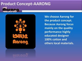 Product Concept-AARONG
We choose Aarong for
the product concept.
Because Aarong focus
mainly on the quality
performance highly
educated designer
100% cotton and
others local materials.
 