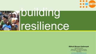 bibhuti.undmt@gmail.com
building
resiliencestrategy in managing natural disasters
Presented in Gambia in December 2015
Bibhuti Bhusan Gadanayak
DRR & CCA Specialist
NDMA-UNDP, The Republic of Gambia
55, Kairaba Avenue, Banjul, The Gambia
West Africa
Email:bibhuti.gadanayak@one.un.org
 