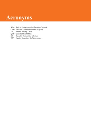 ACA Patient Protection and Affordable Care Act
CHIP Children’s Health Insurance Program
FPL Federal Poverty Level
QHP Qualified Health Plan
STI Sexually Transmitted Infection
HIT Healthy Incentives for Tennesseans
Acronyms
 