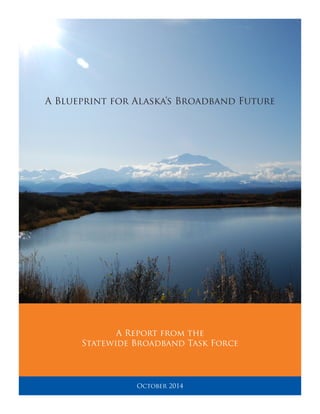 A Blueprint for Alaska’s Broadband Future
October 2014
A Report from the
Statewide Broadband Task Force
 