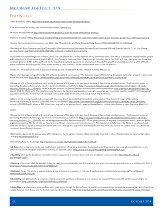 Broadband Task Force Plan
42 	 October 2014
End Notes
1 State Broadband Index, http://www.technet.org/technet-state-by-state-broadband-report/.
2 The Information Technology and Innovation Foundation, www.itif.org.
3 National Broadband Plan, http://www.broadband.gov/plan/2-goals-for-a-high-performance-america/.
4 National Broadband Map, http://www.broadbandmap.gov/rank/all/state/percent-population/within-nation/speed-download-greater-than-100mbps/ascending.
5 Federal Communication Commissions, June 2012, http://transition.fcc.gov/Daily_Releases/Daily_Business/2012/db0614/DOC-314630A1.pdf.
6 Recovery Act, http://www.recovery.gov/Transparency/RecipientReportedData/pages/RecipientProjectSummary508.aspx?AwardIdSur=104253 or http://www.
connectednation.org/BlogPost/alaska%E2%80%99s-statewide-broadband-access-growing.
7 Calculated based on findings from Crandall, Littan, and Lehr (Robert W. Crandall, Robert E. Litan, and William Lehr, “The Effects of Broadband Deployment on Output
and Employment: A Cross-Sectional Analysis of U.S. Data,” Issues in Economic Policy: The Brookings Institution, No. 6, July 2007, p. 2. For a two-year time frame, this
regression generated .593 as the coefficient for the impact of broadband expansion on employment. As such, this growth is calculated based on a .2965 (.593/2)
annual coefficient. According to the United States Bureau of Labor Statistics, Alaska’s employment was 318,700 for May 2012.
8 Based on a mean annual income of $52,050 in Alaska (Source: United States Bureau of Labor Statistics, May 2012).
9 Based on an average savings of $217 by 35% of home broadband users (source: “The Economic Impact of Stimulating Broadband Nationally,” a report by Connected
Nation available here: http://www.connectednation.org/_documents/connected_nation_eis_study_executive_summary_02212008.pdf).
10 Based on 66% of home broadband users driving an average of 102 fewer miles per month because of their online activities (source: “The Economic Impact of
Stimulating Broadband Nationally,” a report by Connected Nation available here: http://www.connectednation.org/_documents/connected_nation_eis_study_
executive_summary_02212008.pdf), valued at $0.585 per mile, the General Services Administration reimbursement rate (http://www.gsa.gov/graphics/ogp/FTR_
Amend_2008_05_Order.pdf). This calculation only factors in the 76.6% of new broadband users who would be age 16 or older, based on the 2007-2011 average ACS
population distribution for the state of Alaska (US Census, 2007-2011 American Community Survey 5-Year Estimates).
11 Based on the average broadband user saving 15 hours per month by conducting transactions online (source: “The Economic Impact of Stimulating
Broadband Nationally,” a report by Connected Nation available here: http://www.connectednation.org/_documents/connected_nation_eis_study_executive_
summary_02212008.pdf), valued at $12.51 per hour, one-half of the average hourly wage for Alaska (Source: United States Bureau of Labor Statistics, May 2012).
12 Ibid.
13 Based on 66% of home broadband users driving an average of 102 fewer miles per month because of their online activities (source: “The Economic Impact of
Stimulating Broadband Nationally,” a report by Connected Nation available here: http://www.connectednation.org/_documents/connected_nation_eis_study_
executive_summary_02212008.pdf), with an average estimated fuel fleet economy of 25.67 per gallon (Source: US Highway Transportation Board), and each gallon
of gasoline producing 19.4 lbs. of CO2 gas (Source: United States Environmental Protection Agency). This calculation only factors in the 76.6% of new broadband
users who would be age 16 or older, based on the 2007-2011 average ACS population distribution for the state of Alaska (Source: US Census, 2007-2011 American
Community Survey 5-Year Estimates).
14 Calculations based on the average value of $13.41 per ton for the carbon emission offsets charged by major U.S. carbon offset providers, as reported by Carbon
Catalog (www.carboncontrol.org).
15 University of Alaska Anchorage, http://www.iser.uaa.alaska.edu/Publications/2012_11-TERRA.pdf.
16 E-Rate refers to the Universal Service Fund Schools and Libraries Program and provides discounts of up to 90 percent to help most schools and libraries in the
United States obtain affordable telecommunications and Internet access. (http://www.usac.org/sl/about/getting-started/default.aspx).
17 Last Mile refers to the broadband connection between your home or wireless device and your broadband service provider. (http://blog.broadband.
gov/?entryId=10657).
18 Latency is the time it takes for a packet of data to travel from one designated point to another in a network, commonly expressed in terms of milliseconds. (http://
www.fcc.gov/measuring-broadband-america/2012/july).
19 Adoption means the choice to acquire and use a new invention or innovation; in this case Broadband Internet (http://elsa.berkeley.edu/~bhhall/papers/
HallKhan03%20diffusion.pdf).
20 Reliability is an attribute of any computer-related component (software, or hardware, or a network, for example) that consistently performs according to its
specifications. (http://whatis.techtarget.com/definition/reliability).
21 Polar Fiber is a reference to undersea fiber optic cable routes through the Arctic Ocean. At least three companies have outlined the project so far: Arctic Fibre from
Canada, Polarnet from Russia, and the Arctic Link proposal from Alaska. (http://www.alaskadispatch.com/article/arctic-fiber-cable-proposed-link-asia-and-europe).
 