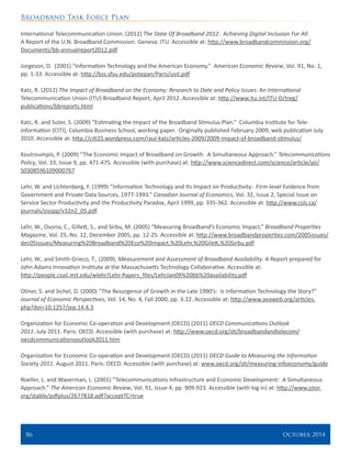 Broadband Task Force Plan
86 	 October 2014
International Telecommunication Union. (2012) The State Of Broadband 2012: Achieving Digital Inclusion For All.
A Report of the U.N. Broadband Commission. Geneva: ITU. Accessible at: http://www.broadbandcommission.org/
Documents/bb-annualreport2012.pdf
Jorgeson, D. (2001) “Information Technology and the American Economy.” American Economic Review, Vol. 91, No. 1,
pp. 1-33. Accessible at: http://bss.sfsu.edu/potepan/Paris/usit.pdf
Katz, R. (2012) The Impact of Broadband on the Economy: Research to Date and Policy Issues. An International
Telecommunication Union (ITU) Broadband Report, April 2012. Accessible at: http://www.itu.int/ITU-D/treg/
publications/bbreports.html
Katz, R. and Suter, S. (2009) “Estimating the Impact of the Broadband Stimulus Plan.” Columbia Institute for Tele-
information (CITI), Columbia Business School, working paper. Originally published February 2009; web publication July
2010. Accessible at: http://citi25.wordpress.com/raul-katz/articles-2009/2009-impact-of-broadband-stimulus/
Koutroumpis, P. (2009) “The Economic Impact of Broadband on Growth: A Simultaneous Approach.” Telecommunications
Policy, Vol. 33, Issue 9, pp. 471-475. Accessible (with purchase) at: http://www.sciencedirect.com/science/article/pii/
S0308596109000767
Lehr, W. and Lichtenberg, F. (1999) “Information Technology and Its Impact on Productivity: Firm-level Evidence from
Government and Private Data Sources, 1977-1993.” Canadian Journal of Economics, Vol. 32, Issue 2, Special Issue on
Service Sector Productivity and the Productivity Paradox, April 1999, pp. 335-362. Accessible at: http://www.csls.ca/
journals/sisspp/v32n2_05.pdf.
Lehr, W., Osorio, C., Gillett, S., and Sirbu, M. (2005) “Measuring Broadband’s Economic Impact,” Broadband Properties
Magazine, Vol. 25, No. 12, December 2005, pp. 12-25. Accessible at: http://www.broadbandproperties.com/2005issues/
dec05issues/Measuring%20Broadband%20Eco%20Impact,%20Lehr,%20Gilett,%20Sirbu.pdf
 
Lehr, W., and Smith-Grieco, T., (2009). Measurement and Assessment of Broadband Availability. A Report prepared for
John Adams Innovation Institute at the Massachusetts Technology Collaborative. Accessible at:
http://people.csail.mit.edu/wlehr/Lehr-Papers_files/LehrJan09%20bb%20availability.pdf
Oliner, S. and Sichel, D. (2000) “The Resurgence of Growth in the Late 1990’s: Is Information Technology the Story?”
Journal of Economic Perspectives, Vol. 14, No. 4, Fall 2000, pp. 3-22. Accessible at: http://www.aeaweb.org/articles.
php?doi=10.1257/jep.14.4.3
Organization for Economic Co-operation and Development (OECD) (2011) OECD Communications Outlook
2011. July 2011. Paris: OECD. Accessible (with purchase) at: http://www.oecd.org/sti/broadbandandtelecom/
oecdcommunicationsoutlook2011.htm
Organization for Economic Co-operation and Development (OECD) (2011) OECD Guide to Measuring the Information
Society 2011. August 2011. Paris: OECD. Accessible (with purchase) at: www.oecd.org/sti/measuring-infoeconomy/guide
Roeller, L. and Waverman, L. (2001) “Telecommunications Infrastructure and Economic Development: A Simultaneous
Approach.” The American Economic Review, Vol. 91, Issue 4, pp. 909-923. Accessible (with log in) at: http://www.jstor.
org/stable/pdfplus/2677818.pdf?acceptTC=true
 