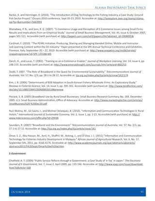 Alaska Broadband Task Force
October 2014 	 97
Barkai, A. and Henninger, H. (2010). “The Introduction of Elog Technology to the Fishing Industry, a Case Study: Ground
Fish Sector Project.” Oceans 2010 conference, Sept 20-23, 2010. Accessible at: http://ieeexplore.ieee.org/stamp/stamp.
jsp?tp=&arnumber=5663993
Bharadwaj, P. N., and Soni, R. G. (2007). “E-Commerce Usage and Perception of E-Commerce Issues among Small Firms:
Results and Implications from an Empirical Study.” Journal of Small Business Management, Vol. 45, Issue 4, October 2007,
pages 501-521. Accessible (with purchase) at: http://papers.ssrn.com/sol3/papers.cfm?abstract_id=1008091&
Cardinali, F. (2010). “The PEARL Initiative: Producing, Sharing and Managing blended Online, Mobile and Instructor
Led Learning Content within the Oil Industry.” Paper presented at the SPE Annual Technical Conference and Exhibition,
Florence, Italy, September 20 – 22, 2010. Accessible (with purchase) at: http://www.onepetro.org/mslib/servlet/
onepetropreview?id=SPE-135588-MS
Darch, H., and Lucas, T. (2002). “Training as an e-Commerce Enabler.” Journal of Workplace Learning, Vol. 14, Issue 4, pp.
148-155. Accessible (with purchase) at: http://www.emeraldinsight.com/journals.htm?articleid=882253
Dodd, T. 2007. “The Role of Broadband in the Quest for Environmental Sustainability.” Telecommunications Journal of
Australia, Vol. 57, No. 2/3, pp. 28.1 to 28.12. Accessible at: tja.org.au/index.php/tja/article/view/162/174
Kim, J. B. (2006) “Determinants of B2B Adoption in South Korean Fishery Wholesale Firms: An Exploratory Study.”
Reviews in Fisheries Science, Vol. 14, Issue 3, pp. 285-301. Accessible (with purchase) at: http://www.tandfonline.com/
doi/abs/10.1080/10641260600816510#preview
Pociask, S. B. (2005) Broadband Use by Rural Small Businesses. Small Business Research Summary, No. 269, December
2005. U.S. Small Business Administration, Office of Advocacy. Accessible at: http://www.marketingtechie.com/articles/
SmallBusiness%20-%20Dec20.pdf
Ruiz-Molina, M., Gil-Saura, I., and Moliner-Velazquez, B. (2010). “Information and Communication Technologies in Rural
Hotels.” International Journal of Sustainable Economy, Vol. 2, Issue 1, pp. 1-15. Accessible (with purchase) at: http://
www.inderscience.com/offer.php?id=29938
Saunders, R. (2007) “Broadband and the Environment.” Telecommunications Journal of Australia, Vol. 57, No. 2/3, pp.
27.1 to 27.12. Accessible at: http://tja.org.au/index.php/tja/article/view/161
Omar, S. Z., Abu Hassan, M., Azril, H., Shaffril, M., Bolong, J., and D’Silva, J. L. (2011) “Information and Communication
Technology for Fisheries Industry Development in Malaysia.” African Journal of Agricultural Research, Vol. 6, No. 17,
September 5th, 2011, pp. 4166-4176. Accessible at: http://www.academicjournals.org/ajar/abstracts/abstracts/
abstracts2011/5%20Sept/Omar%20et%20al.htm
E-Government
Chatfield, A. T. (2009) “Public Service Reform through e‑Government: a Case Study of ‘e‑Tax’ in Japan.” The Electronic
Journal of E-Government, Vol. 7, Issue 2, April 2009, pp. 135-146. Accessible at: http://www.ejeg.com/issue/download.
html?idArticle=168
 