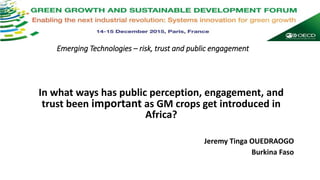 Emerging Technologies – risk, trust and public engagement
In what ways has public perception, engagement, and
trust been important as GM crops get introduced in
Africa?
Jeremy Tinga OUEDRAOGO
Burkina Faso
 