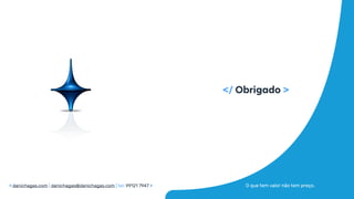 O que tem valor não tem preço.
</ Obrigado >
< danichagas.com | danichagas@danichagas.com | tel: 99121 7947 >
 