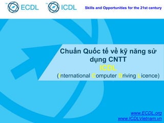 Chuẩn Quốc tế về kỹ năng sử
dụng CNTT
ICDL
(International Computer Driving Licence)
Skills and Opportunities for the 21st century
www.ECDL.org
www.ICDLVietnam.vn
 