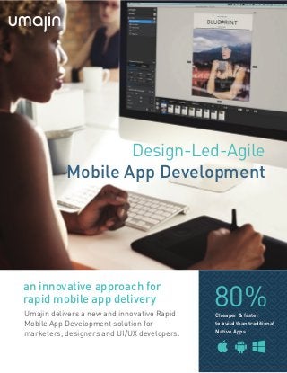 Design-Led-Agile
Mobile App Development
80%Cheaper & faster
to build than traditional
Native Apps
Umajin delivers a new and innovative Rapid
Mobile App Development solution for
marketers, designers and UI/UX developers.
an innovative approach for
rapid mobile app delivery
 
